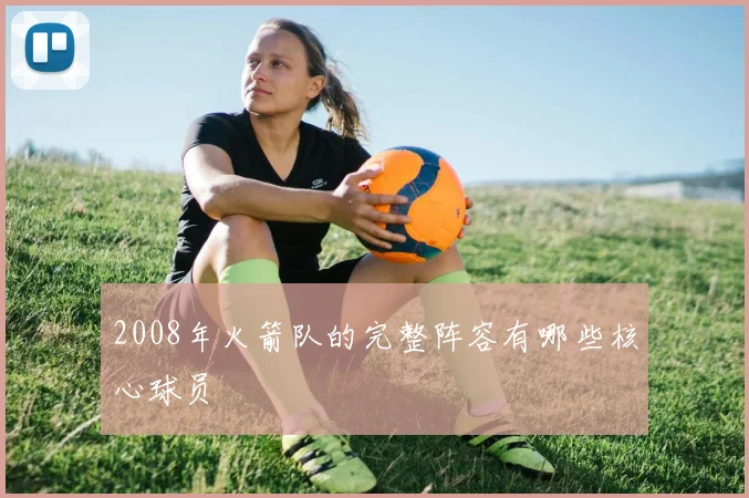 2008年火箭队的完整阵容有哪些核心球员