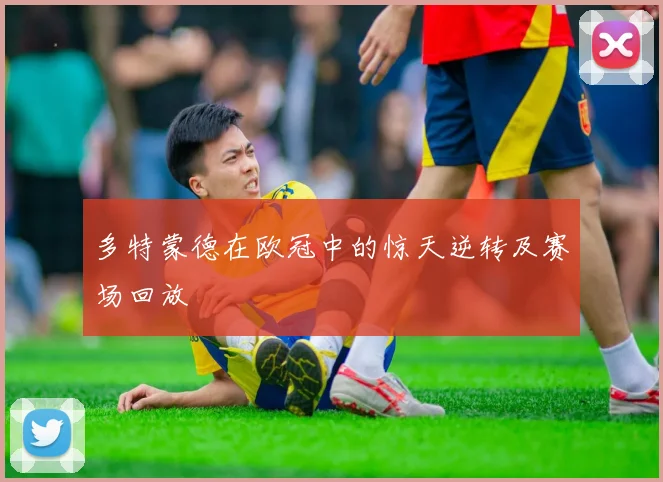 多特蒙德在欧冠中的惊天逆转及赛场回放