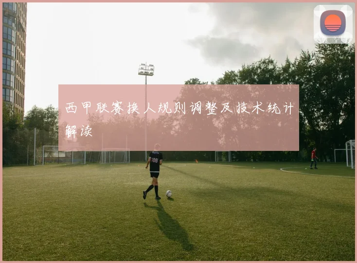 西甲联赛换人规则调整及技术统计解读