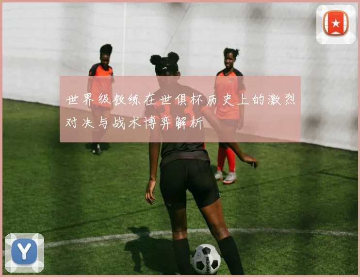 世界级教练在世俱杯历史上的激烈对决与战术博弈解析