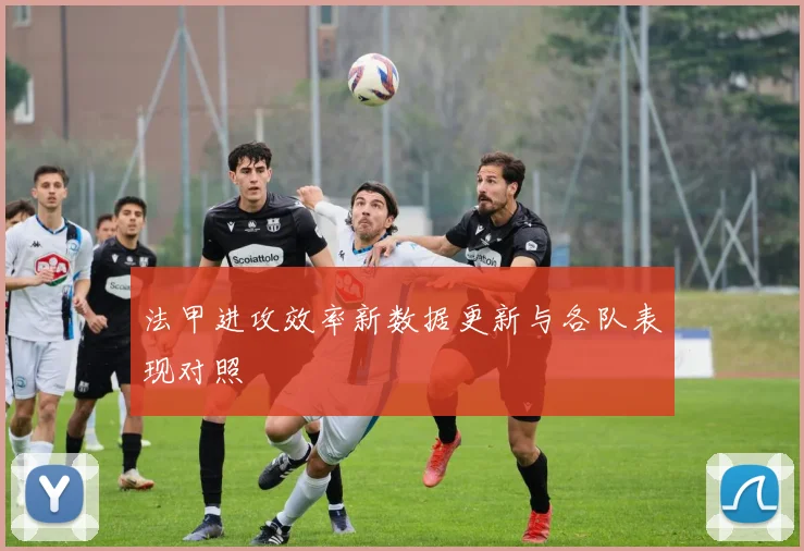 法甲进攻效率新数据更新与各队表现对照