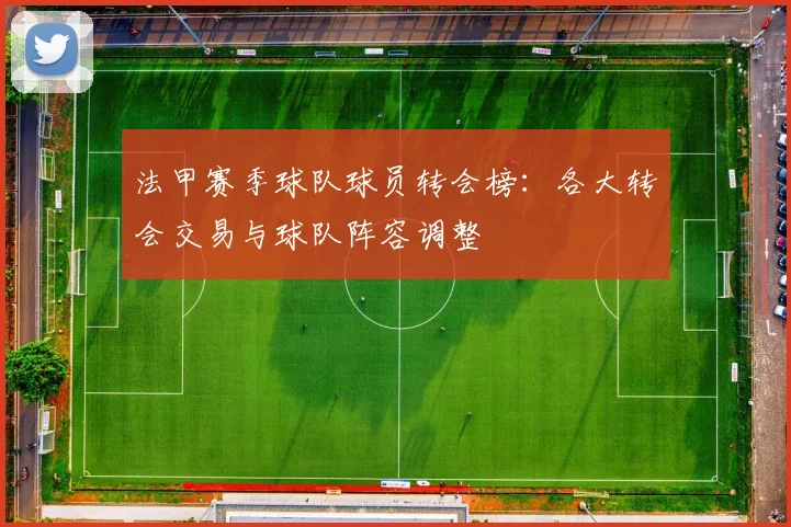 法甲赛季球队球员转会榜：各大转会交易与球队阵容调整