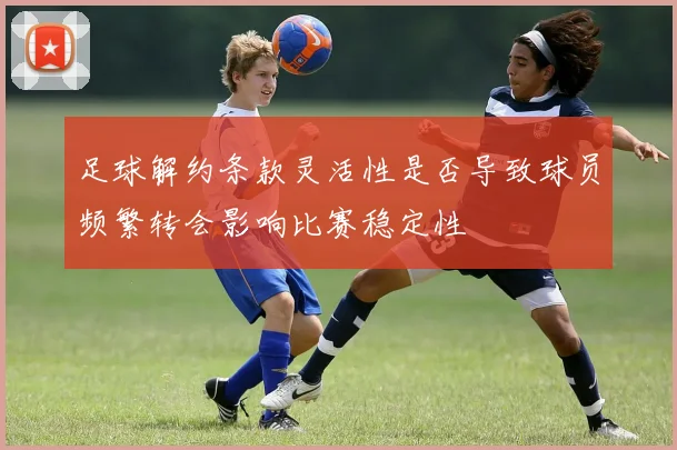 足球解约条款灵活性是否导致球员频繁转会影响比赛稳定性