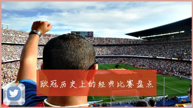 欧冠历史上的经典比赛盘点