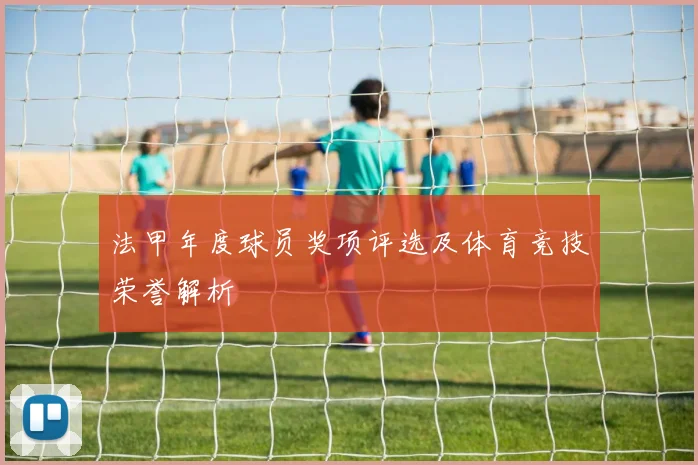 法甲年度球员奖项评选及体育竞技荣誉解析