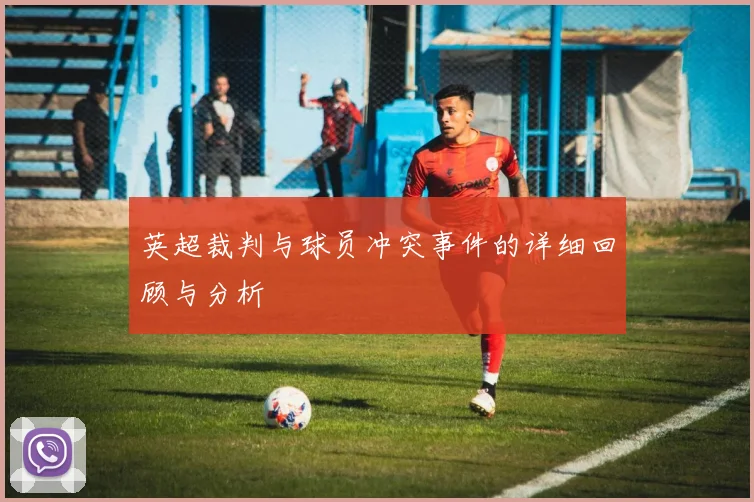 英超裁判与球员冲突事件的详细回顾与分析