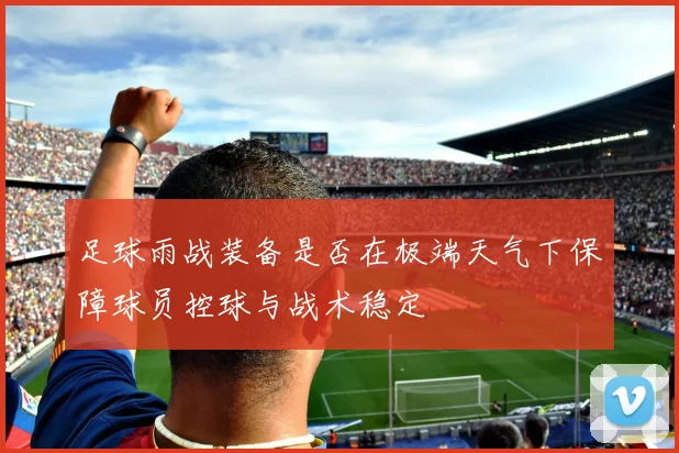 足球雨战装备是否在极端天气下保障球员控球与战术稳定