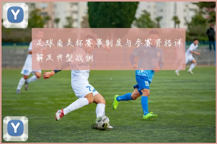 足球南美杯赛事制度与参赛资格详解及典型战例