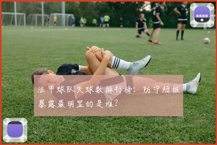 法甲球队失球数排行榜：防守短板暴露最明显的是谁？